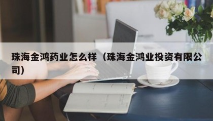 珠海金鸿药业怎么样（珠海金鸿业投资有限公司）