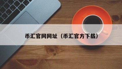 币汇官网网址（币汇官方下载）