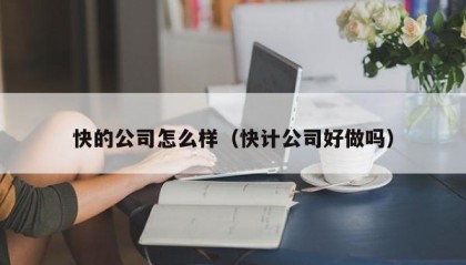 快的公司怎么样（快计公司好做吗）